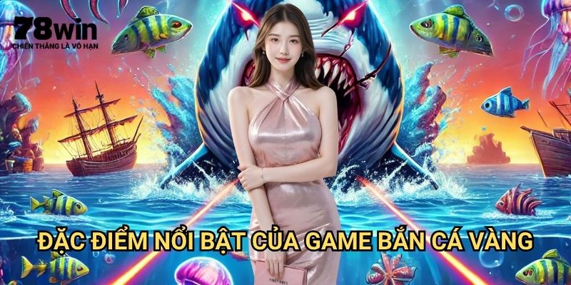 Bắn Cá Vàng 78win: Khám Phá Thế Giới Đại Dương Săn Thưởng Đỉnh Cao 2 Đặc Điểm Nổi Bật Của Game Bắn Cá Vàng
