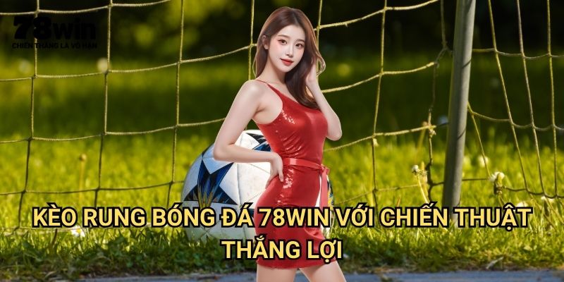 Kèo Rung Bóng Đá 78win: Bí Quyết Đánh Thắng Kèo Phút Chót 3 Kèo rung bóng đá 78win Với Chiến Thuật Thắng Lợi